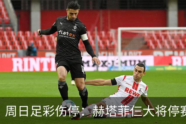 周日足彩伤停：赫塔菲仨大将停赛 热刺伤病满营